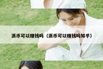 派币可以赚钱吗（派币可以赚钱吗知乎）