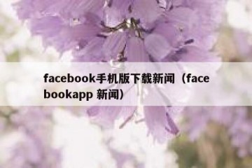 facebook手机版下载新闻（facebookapp 新闻）