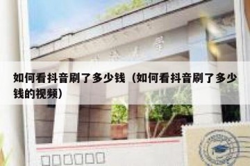 如何看抖音刷了多少钱（如何看抖音刷了多少钱的视频）