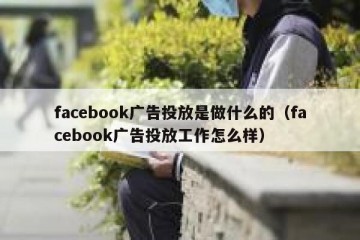 facebook广告投放是做什么的（facebook广告投放工作怎么样）