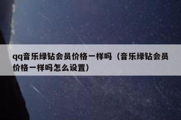 qq音乐绿钻会员价格一样吗（音乐绿钻会员价格一样吗怎么设置）