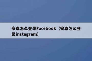 安卓怎么登录Facebook（安卓怎么登录instagram）