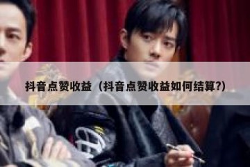 抖音点赞收益（抖音点赞收益如何结算?）