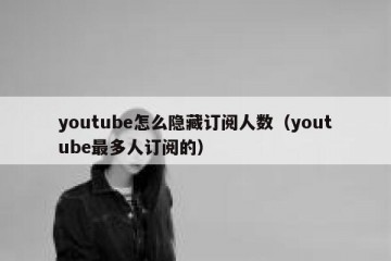 youtube怎么隐藏订阅人数（youtube最多人订阅的）