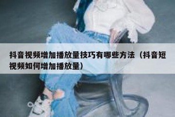 抖音视频增加播放量技巧有哪些方法（抖音短视频如何增加播放量）
