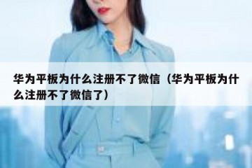 华为平板为什么注册不了微信（华为平板为什么注册不了微信了）
