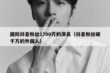 国际抖音粉丝1700万的演员（抖音粉丝破千万的外国人）