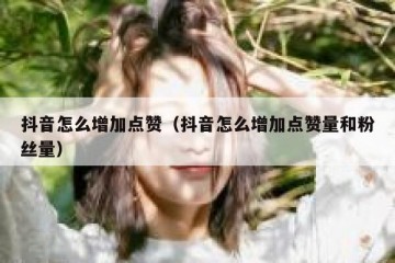 抖音怎么增加点赞（抖音怎么增加点赞量和粉丝量）