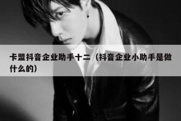 卡盟抖音企业助手十二（抖音企业小助手是做什么的）