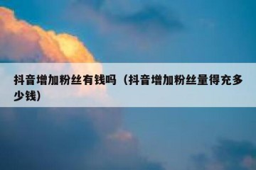 抖音增加粉丝有钱吗（抖音增加粉丝量得充多少钱）