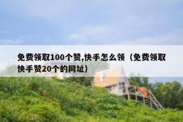 免费领取100个赞,快手怎么领（免费领取快手赞20个的网址）