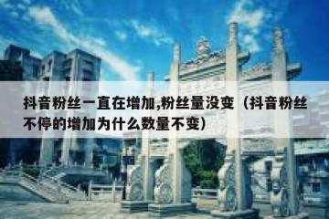 抖音粉丝一直在增加,粉丝量没变（抖音粉丝不停的增加为什么数量不变）