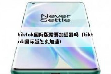 tiktok国际版需要加速器吗（tiktok国际版怎么加速）