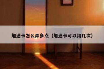 加速卡怎么弄多点（加速卡可以用几次）