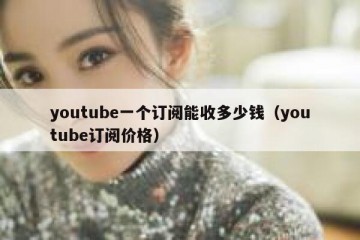 youtube一个订阅能收多少钱（youtube订阅价格）