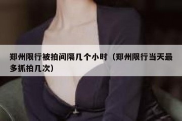 郑州限行被拍间隔几个小时（郑州限行当天最多抓拍几次）