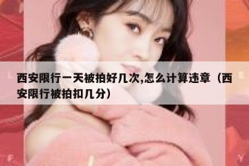 西安限行一天被拍好几次,怎么计算违章（西安限行被拍扣几分）