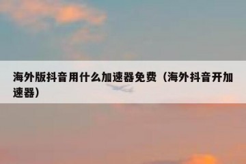 海外版抖音用什么加速器免费（海外抖音开加速器）