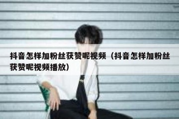 抖音怎样加粉丝获赞呢视频（抖音怎样加粉丝获赞呢视频播放）