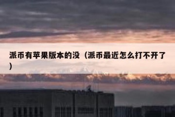 派币有苹果版本的没（派币最近怎么打不开了）