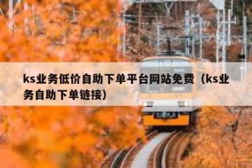 ks业务低价自助下单平台网站免费（ks业务自助下单链接）