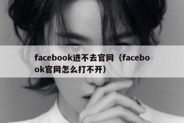 facebook进不去官网（facebook官网怎么打不开）