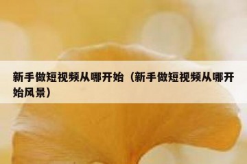 新手做短视频从哪开始（新手做短视频从哪开始风景）