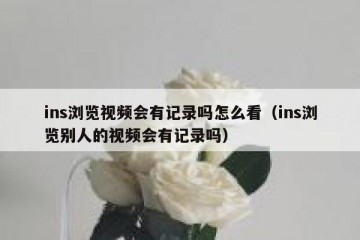 ins浏览视频会有记录吗怎么看（ins浏览别人的视频会有记录吗）