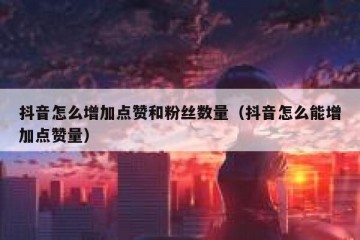 抖音怎么增加点赞和粉丝数量（抖音怎么能增加点赞量）