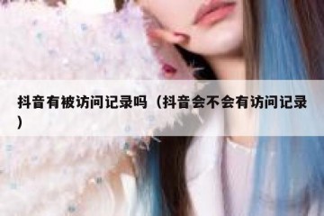 抖音有被访问记录吗（抖音会不会有访问记录）