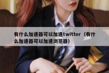有什么加速器可以加速twitter（有什么加速器可以加速浏览器）