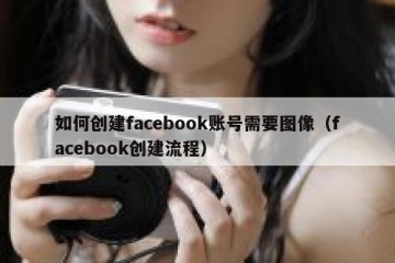 如何创建facebook账号需要图像（facebook创建流程）