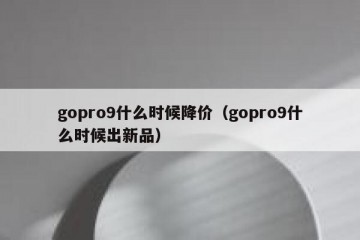 gopro9什么时候降价（gopro9什么时候出新品）
