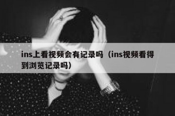 ins上看视频会有记录吗（ins视频看得到浏览记录吗）
