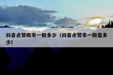 抖音点赞概率一般多少（抖音点赞率一般是多少）