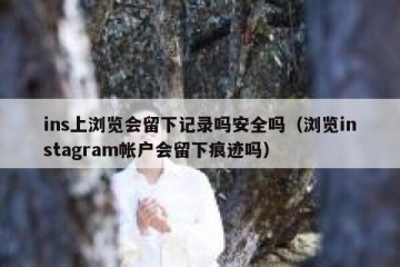 ins上浏览会留下记录吗安全吗（浏览instagram帐户会留下痕迹吗）