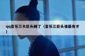 qq音乐三大巨头糊了（音乐三巨头谁最有才）