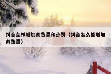 抖音怎样增加浏览量和点赞（抖音怎么能增加浏览量）