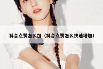 抖音点赞怎么加（抖音点赞怎么快速增加）