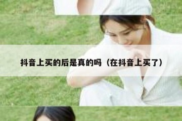 抖音上买的后是真的吗（在抖音上买了）