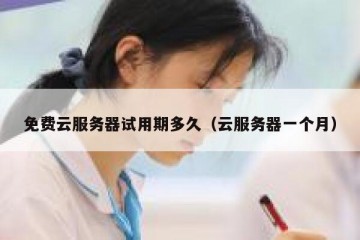 免费云服务器试用期多久（云服务器一个月）