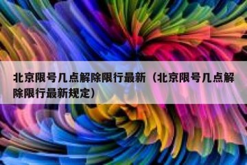 北京限号几点解除限行最新（北京限号几点解除限行最新规定）