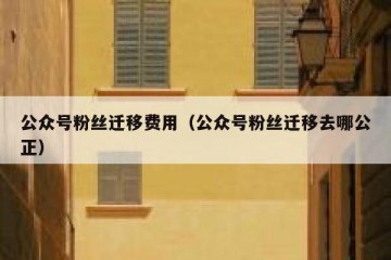 公众号粉丝迁移费用（公众号粉丝迁移去哪公正）