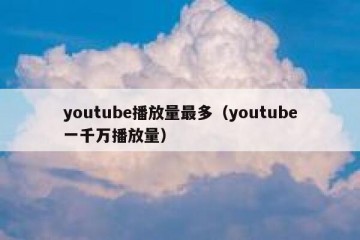 youtube播放量最多（youtube一千万播放量）