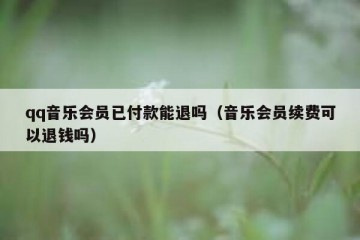 qq音乐会员已付款能退吗（音乐会员续费可以退钱吗）