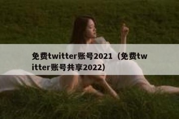 免费twitter账号2021（免费twitter账号共享2022）