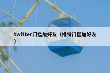 twitter门槛加好友（推特门槛加好友）