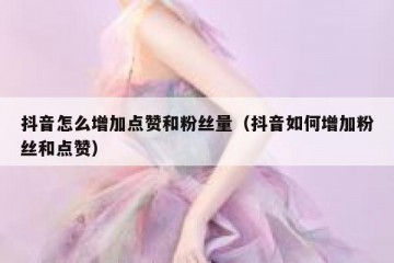 抖音怎么增加点赞和粉丝量（抖音如何增加粉丝和点赞）
