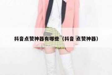 抖音点赞神器有哪些（抖音 点赞神器）