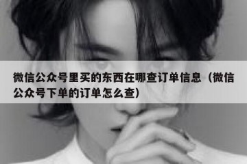 微信公众号里买的东西在哪查订单信息（微信公众号下单的订单怎么查）